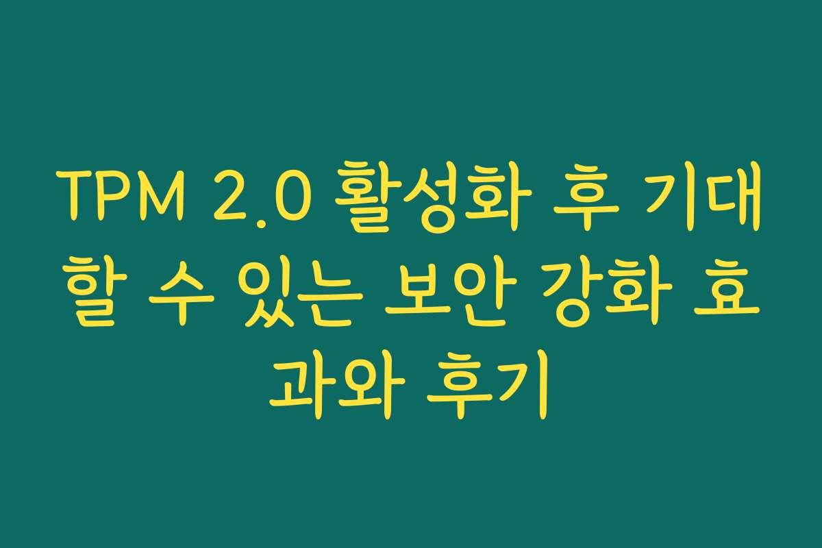TPM 2.0 활성화 후 기대할 수 있는 보안 강화 효과와 후기
