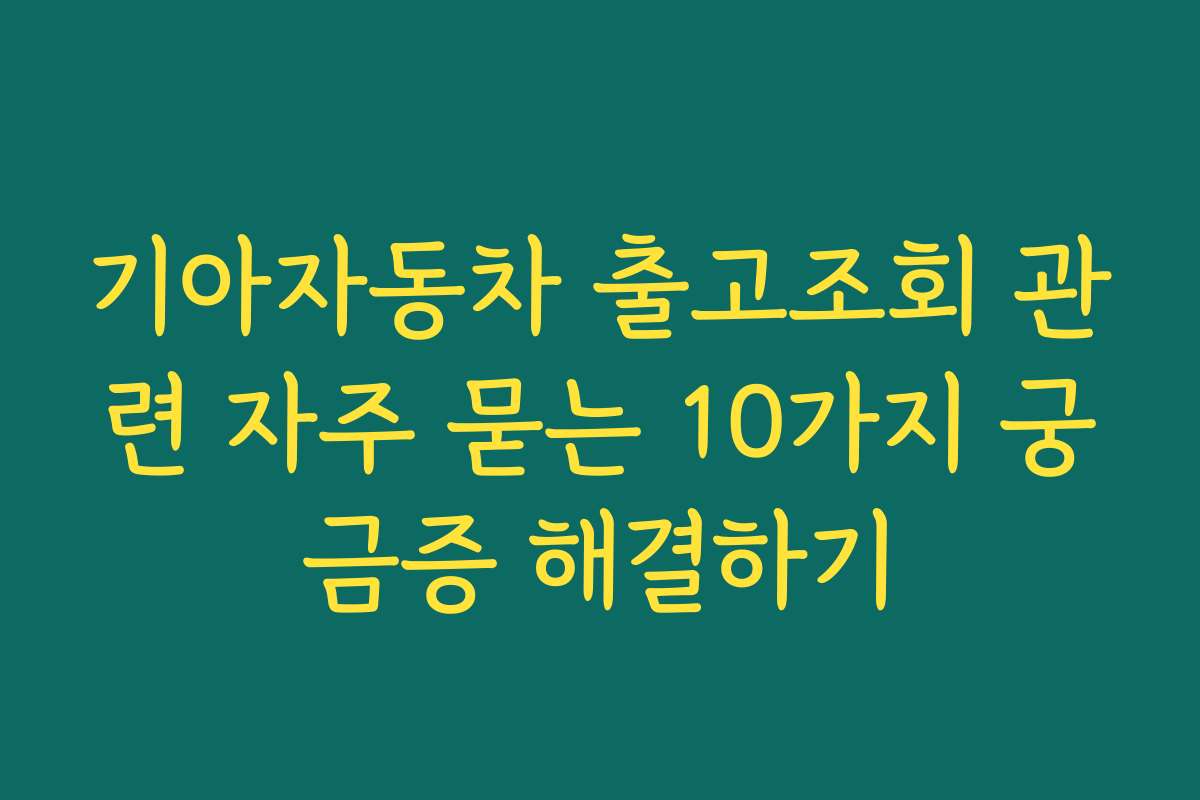 기아자동차 출고조회 관련 자주 묻는 10가지 궁금증 해결하기