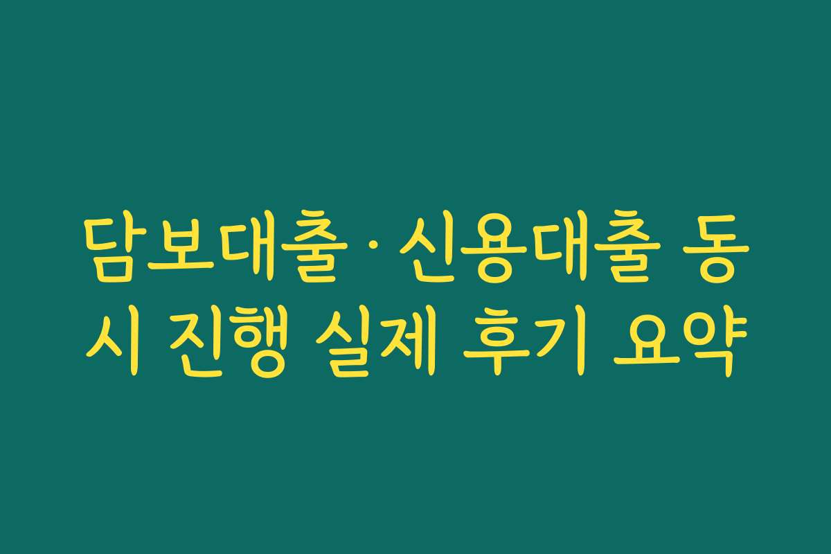 담보대출·신용대출 동시 진행 실제 후기 요약