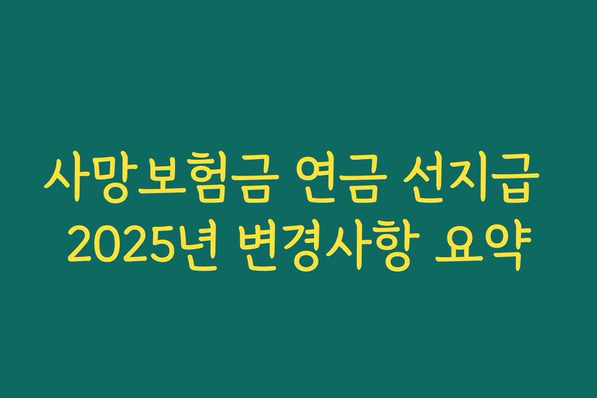 사망보험금 연금 선지급 2025년 변경사항 요약 사망보험금 연금 선지급 2025년 변경사항 요약