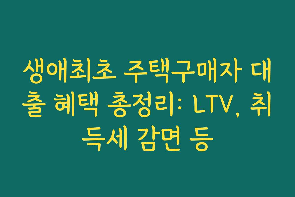 생애최초 주택구매자 대출 혜택 총정리: LTV, 취득세 감면 등