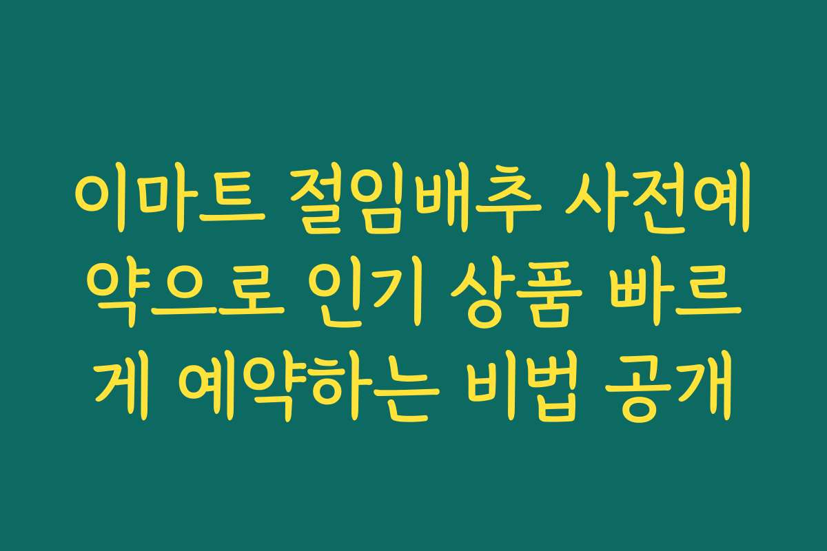 이마트 절임배추 사전예약으로 인기 상품 빠르게 예약하는 비법 공개