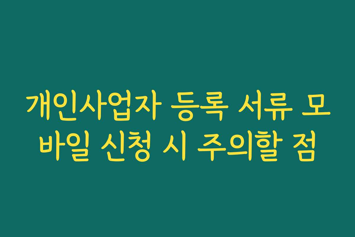 개인사업자 등록 서류 모바일 신청 시 주의할 점 개인사업자 등록 서류 모바일 신청 시 주의할 점