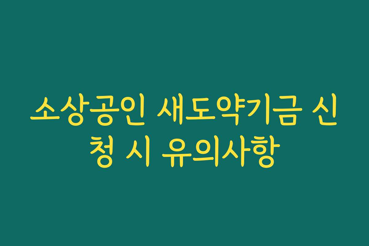 소상공인 새도약기금 신청 시 유의사항