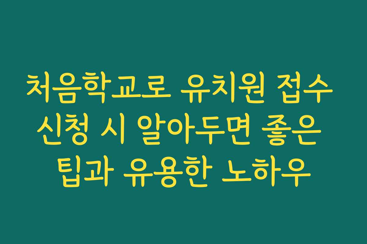 처음학교로 유치원 접수 신청 시 알아두면 좋은 팁과 유용한 노하우