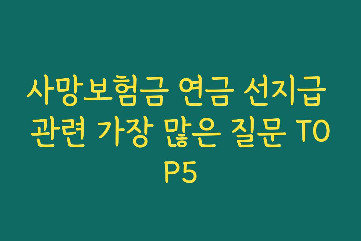 사망보험금 연금 선지급 관련 가장 많은 질문 TOP5 사망보험금 연금 선지급 관련 가장 많은 질문 TOP5