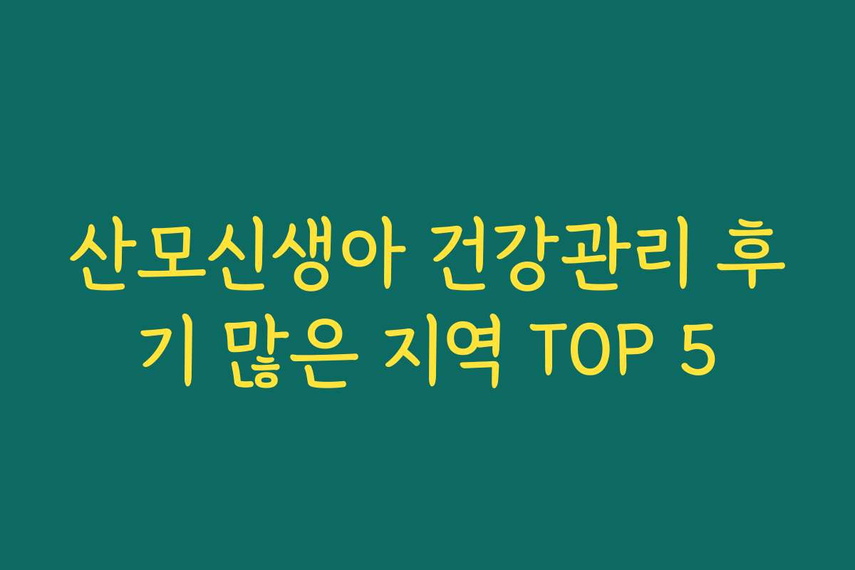 산모신생아 건강관리 후기 많은 지역 TOP 5 산모신생아 건강관리 후기 많은 지역 TOP 5