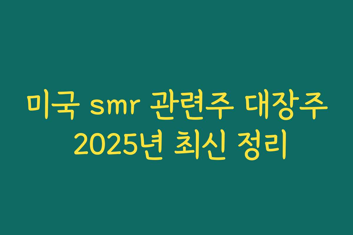 미국 smr 관련주 대장주 2025년 최신 정리