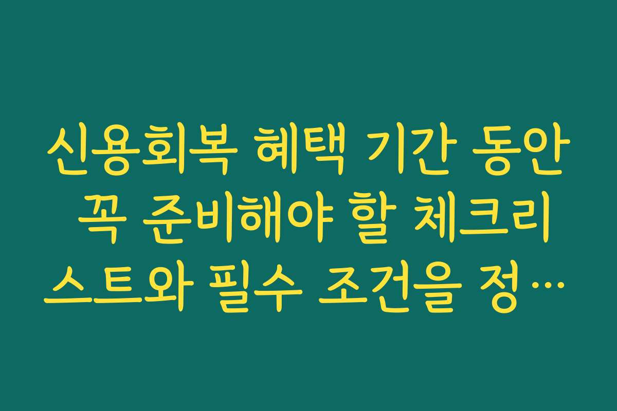 신용회복 혜택 기간 동안 꼭 준비해야 할 체크리스트와 필수 조건을 정리했어요