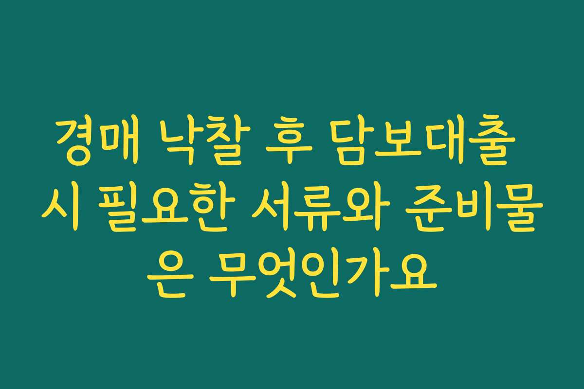 경매 낙찰 후 담보대출 시 필요한 서류와 준비물은 무엇인가요