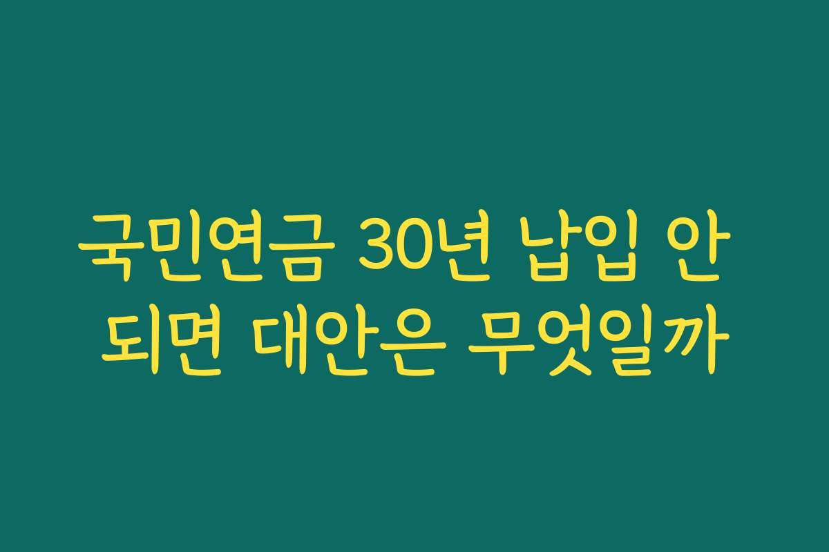 국민연금 30년 납입 안 되면 대안은 무엇일까