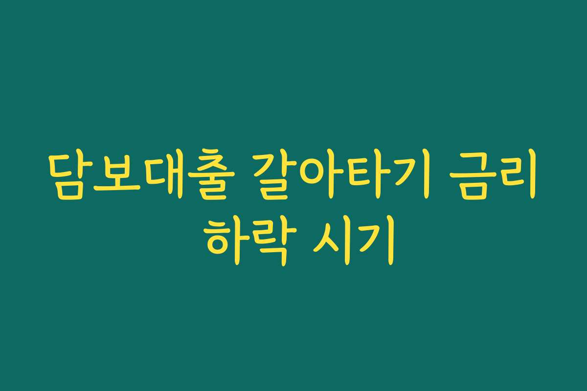 담보대출 갈아타기 금리 하락 시기
