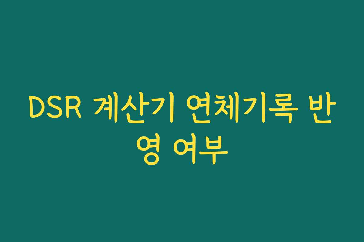 DSR 계산기 연체기록 반영 여부 DSR 계산기 연체기록 반영 여부
