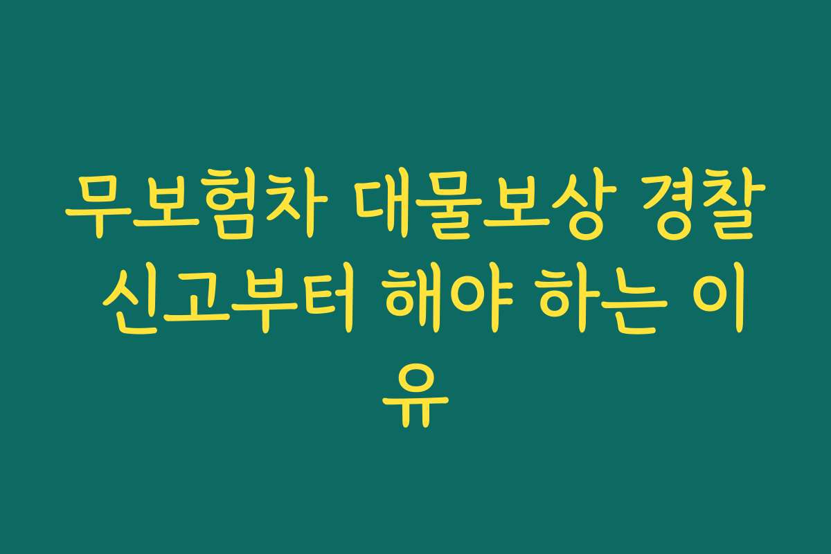 무보험차 대물보상 경찰 신고부터 해야 하는 이유 무보험차 대물보상 경찰 신고부터 해야 하는 이유