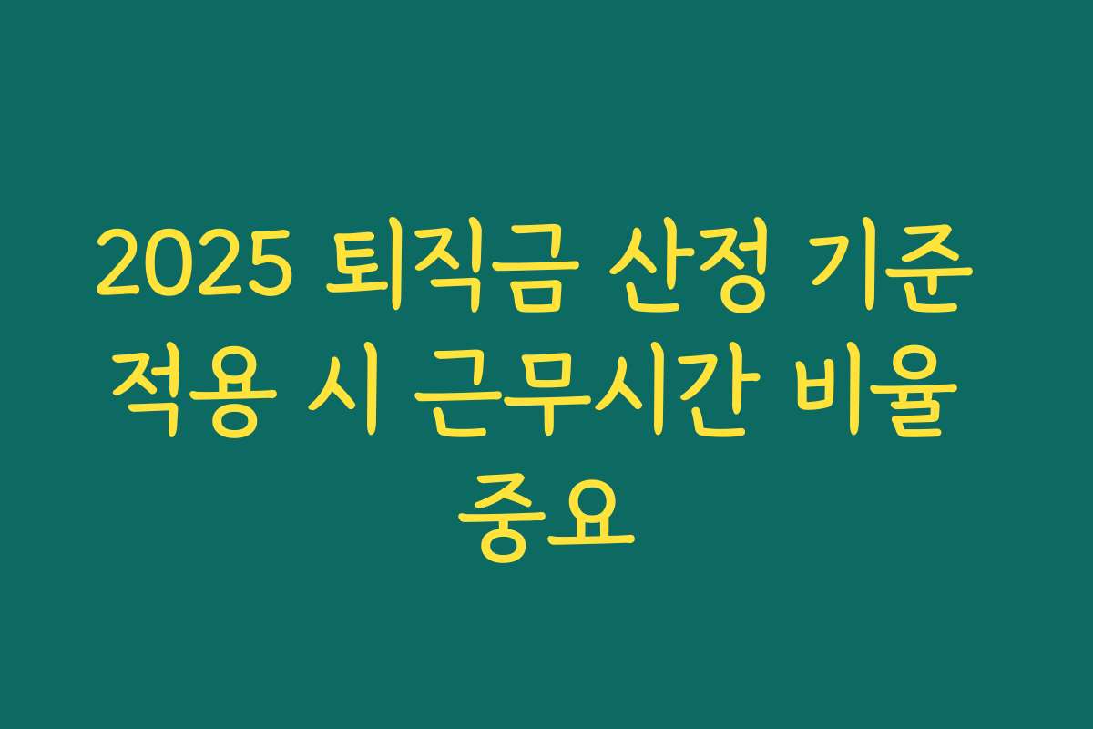 2025 퇴직금 산정 기준 적용 시 근무시간 비율 중요