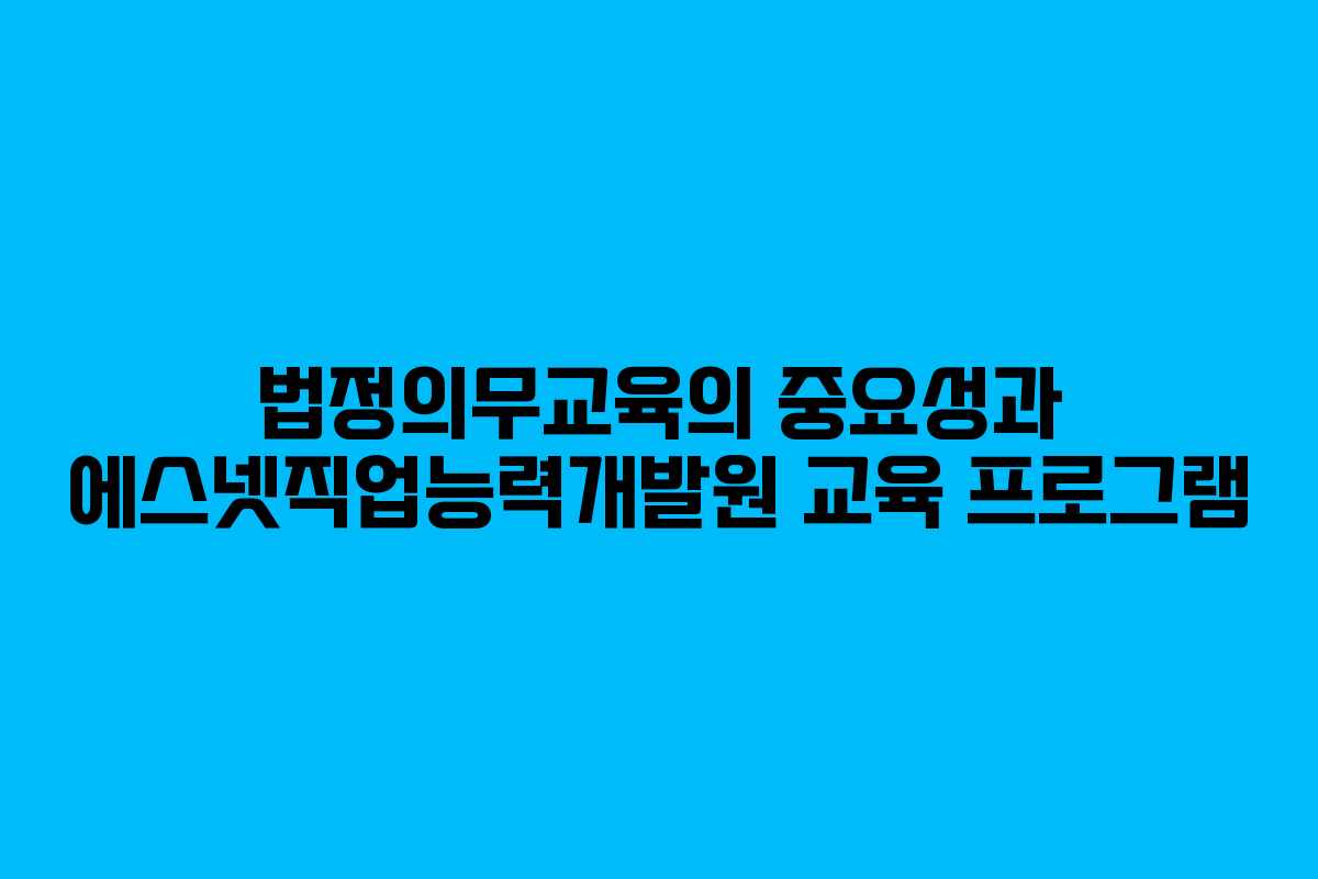 법정의무교육의 중요성과 에스넷직업능력개발원 교육 프로그램 법정의무교육의 중요성과 에스넷직업능력개발원 교육 프로그램