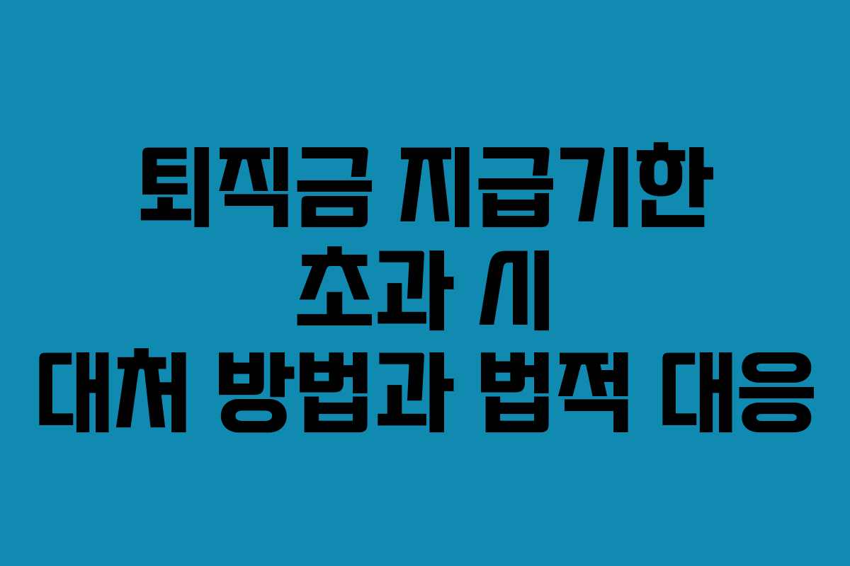 퇴직금 지급기한 초과 시 대처 방법과 법적 대응 퇴직금 지급기한 초과 시 대처 방법과 법적 대응