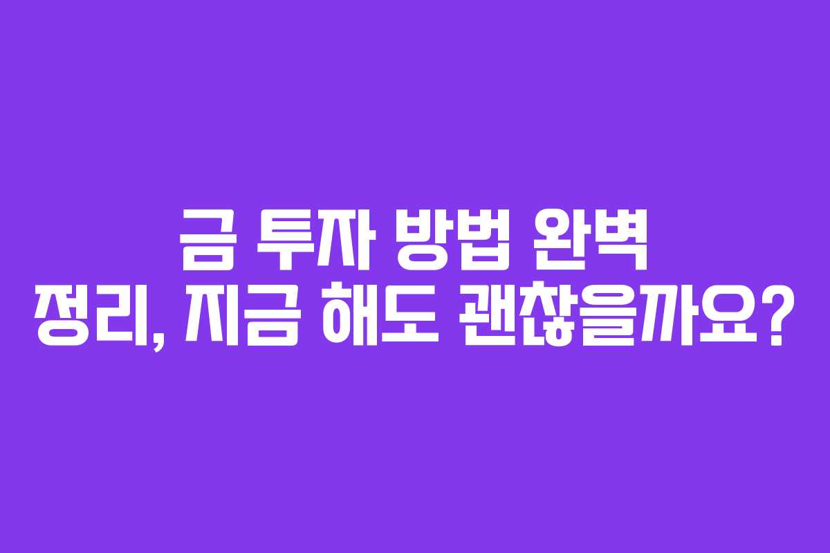 금 투자 방법 완벽 정리, 지금 해도 괜찮을까요? 금 투자 방법 완벽 정리, 지금 해도 괜찮을까요?