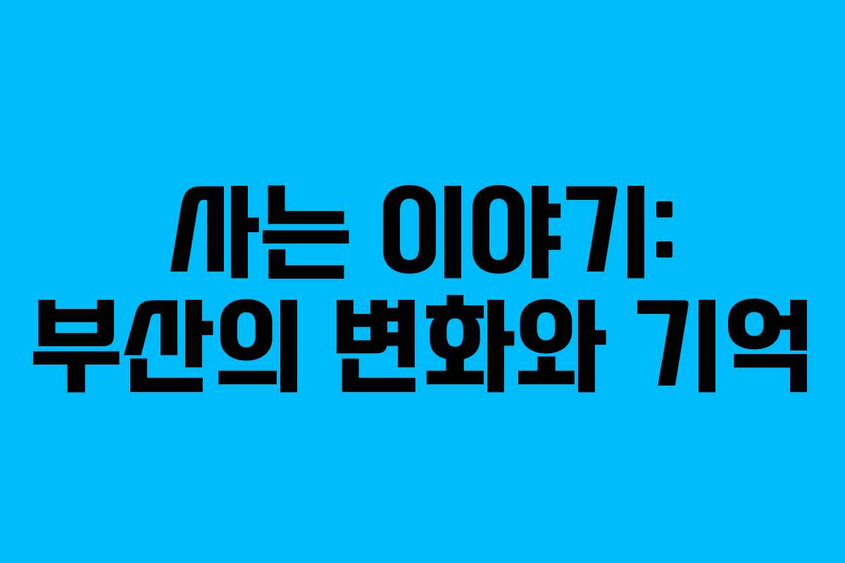 사는 이야기: 부산의 변화와 기억 사는 이야기: 부산의 변화와 기억