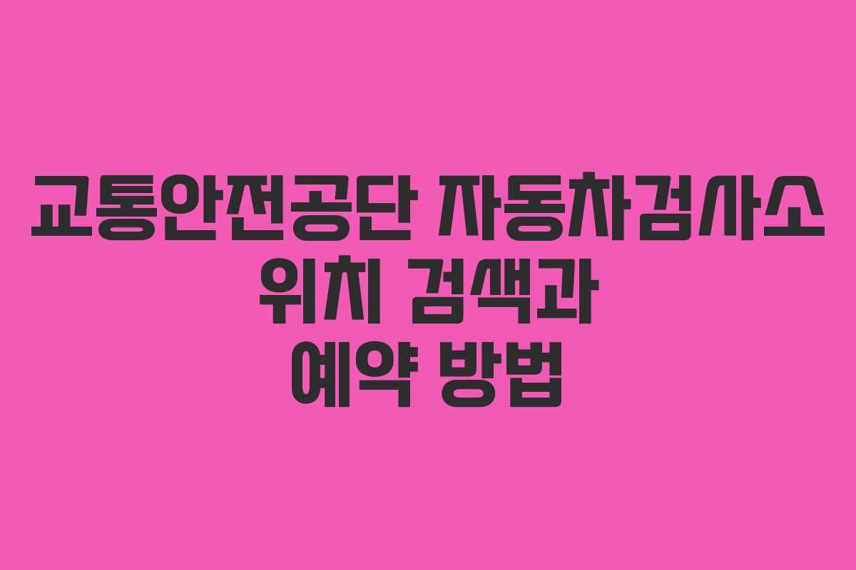 교통안전공단 자동차검사소 위치 검색과 예약 방법 교통안전공단 자동차검사소 위치 검색과 예약 방법