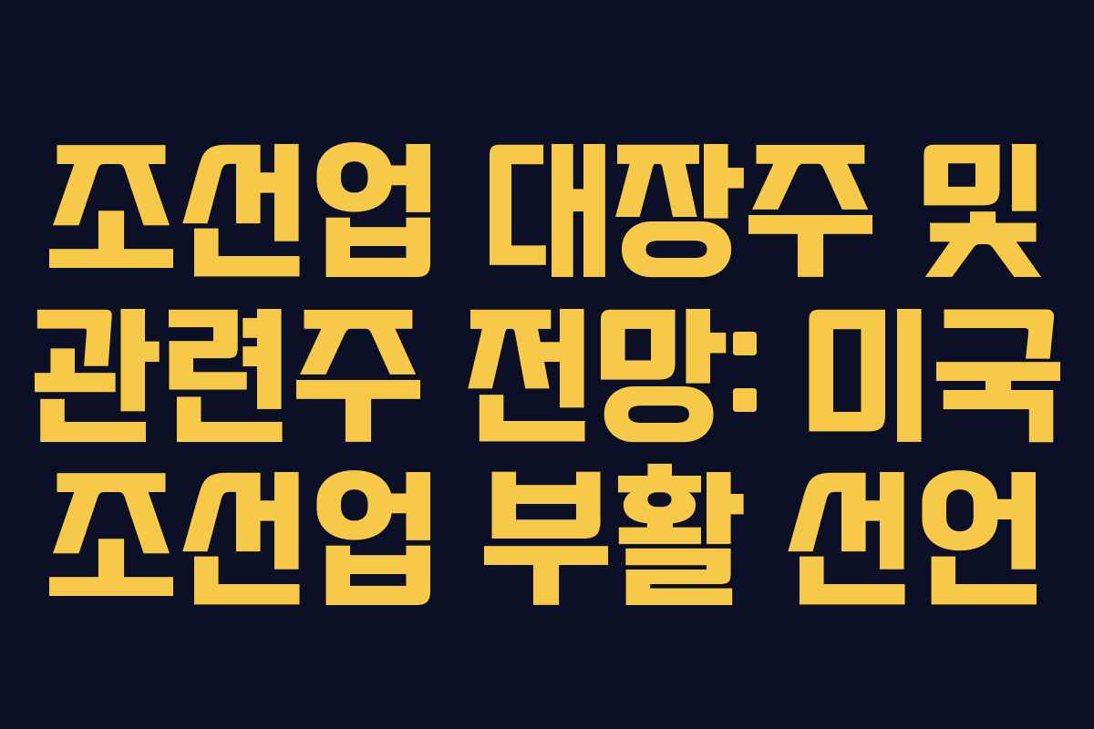 조선업 대장주 및 관련주 전망: 미국 조선업 부활 선언 조선업 대장주 및 관련주 전망: 미국 조선업 부활 선언