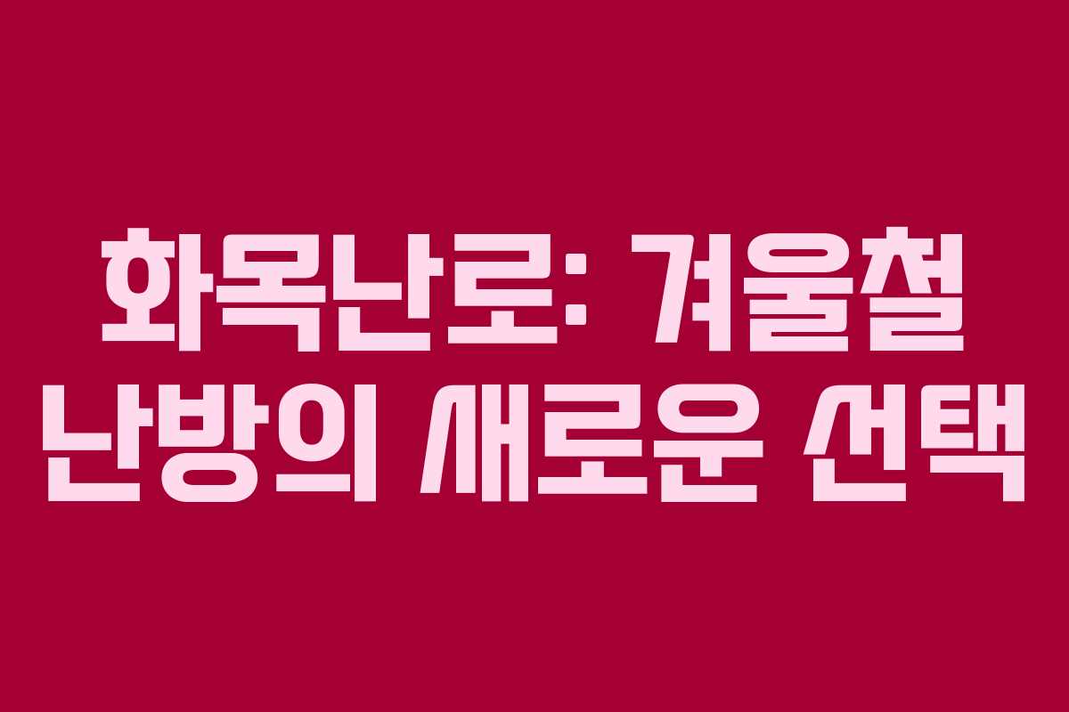 화목난로: 겨울철 난방의 새로운 선택 화목난로: 겨울철 난방의 새로운 선택