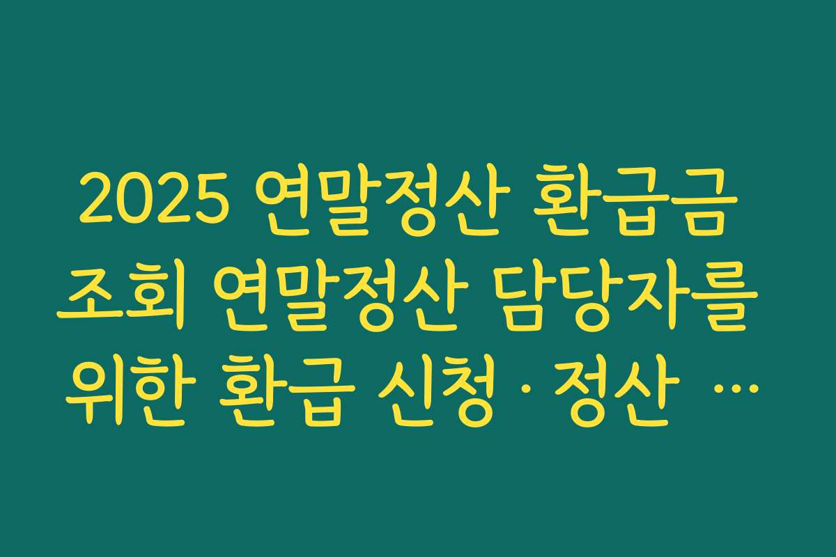 2025 연말정산 환급금 조회 연말정산 담당자를 위한 환급 신청·정산 마무리 체크리스트