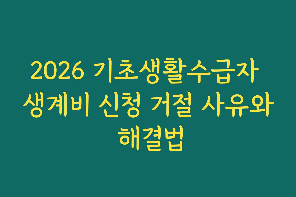 2026 기초생활수급자 생계비 신청 거절 사유와 해결법