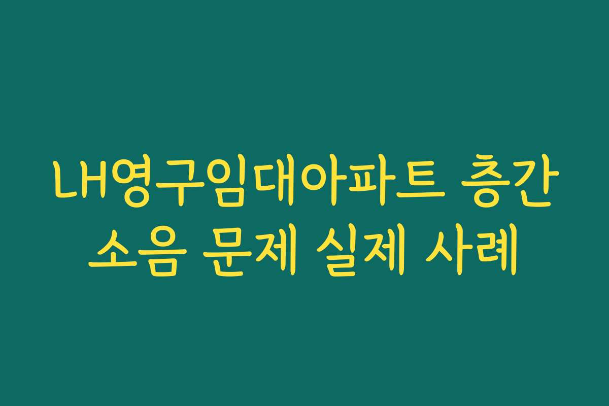 LH영구임대아파트 층간소음 문제 실제 사례
