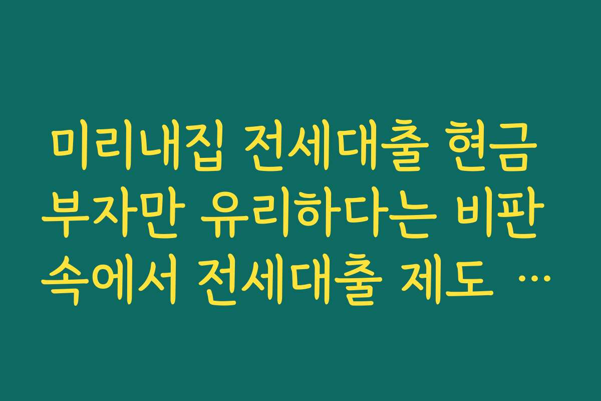 미리내집 전세대출 현금 부자만 유리하다는 비판 속에서 전세대출 제도 개선 필요성 짚어보기
