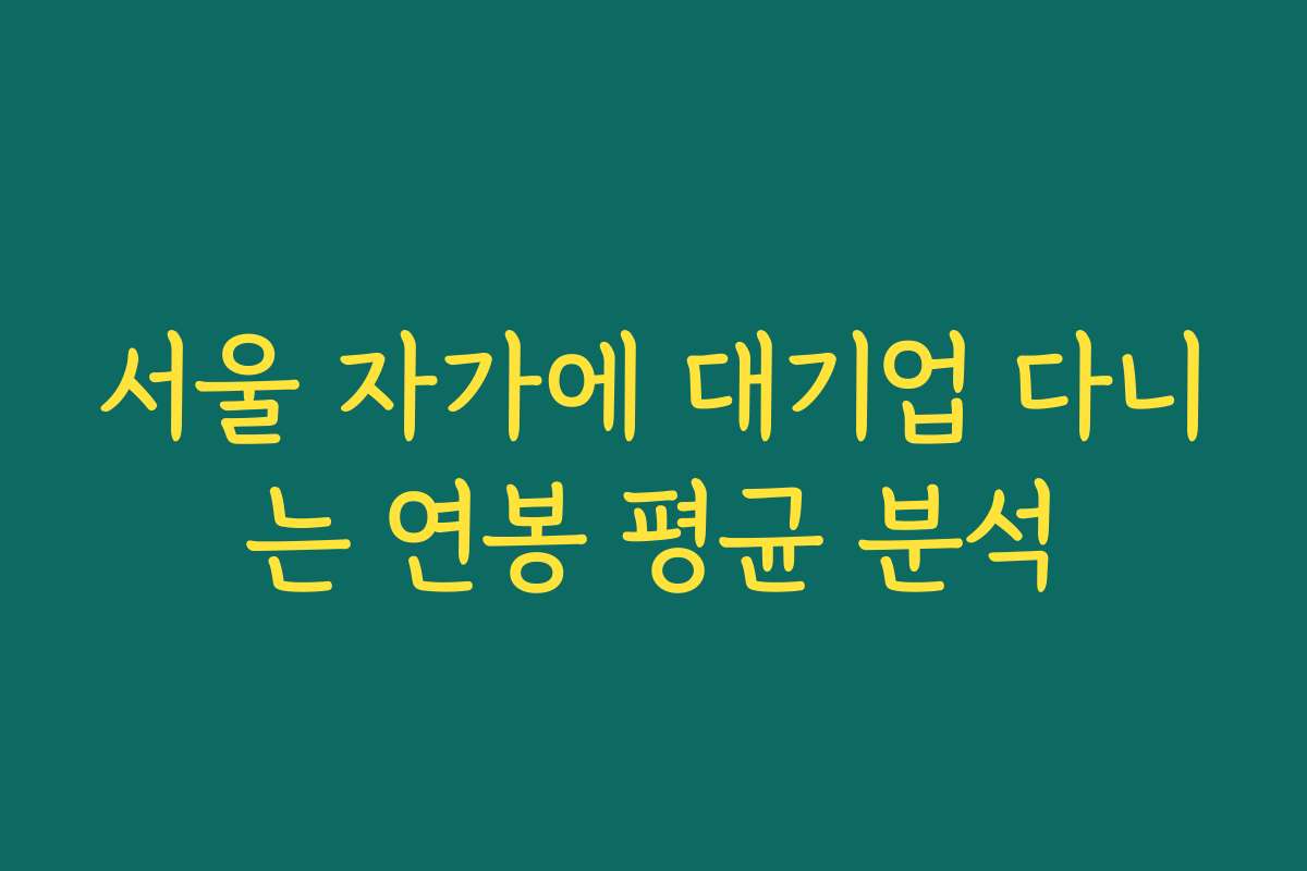 서울 자가에 대기업 다니는 연봉 평균 분석 서울 자가에 대기업 다니는 연봉 평균 분석