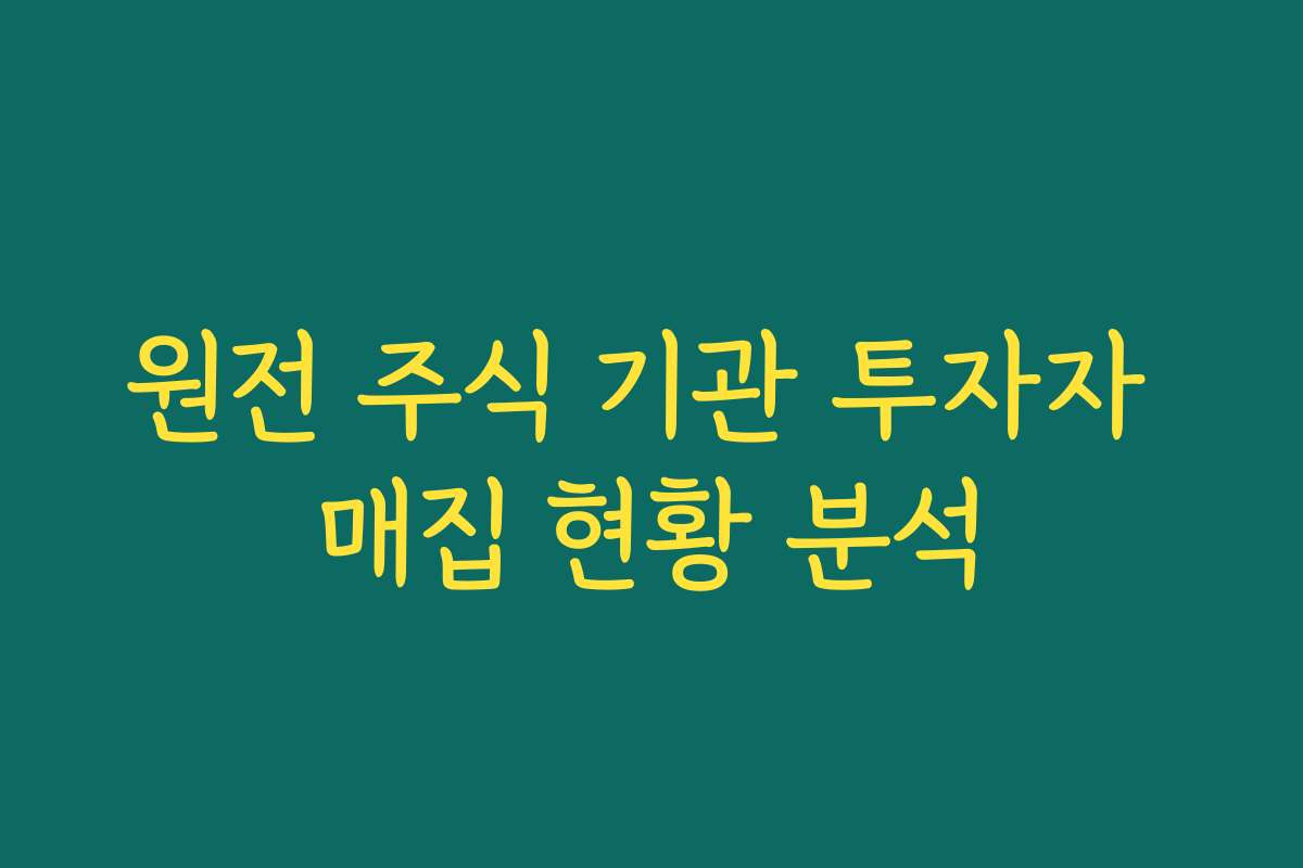 원전 주식 기관 투자자 매집 현황 분석 원전 주식 기관 투자자 매집 현황 분석