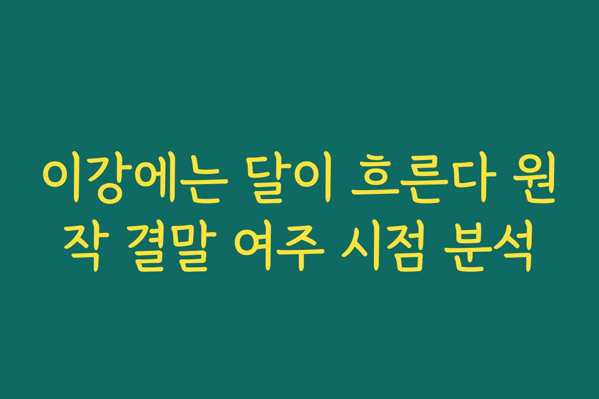 이강에는 달이 흐른다 원작 결말 여주 시점 분석