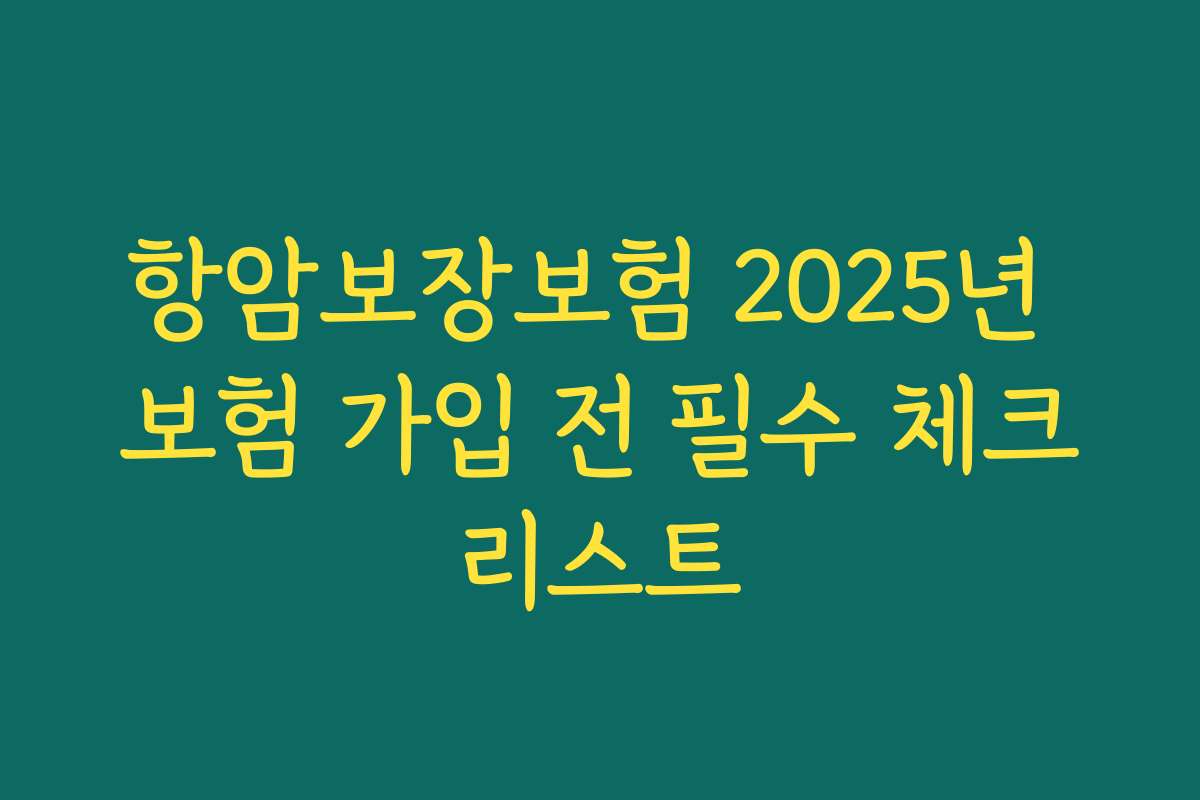 항암보장보험 2025년 보험 가입 전 필수 체크리스트
