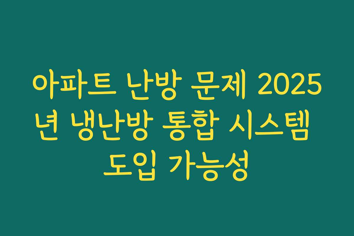 아파트 난방 문제 2025년 냉난방 통합 시스템 도입 가능성