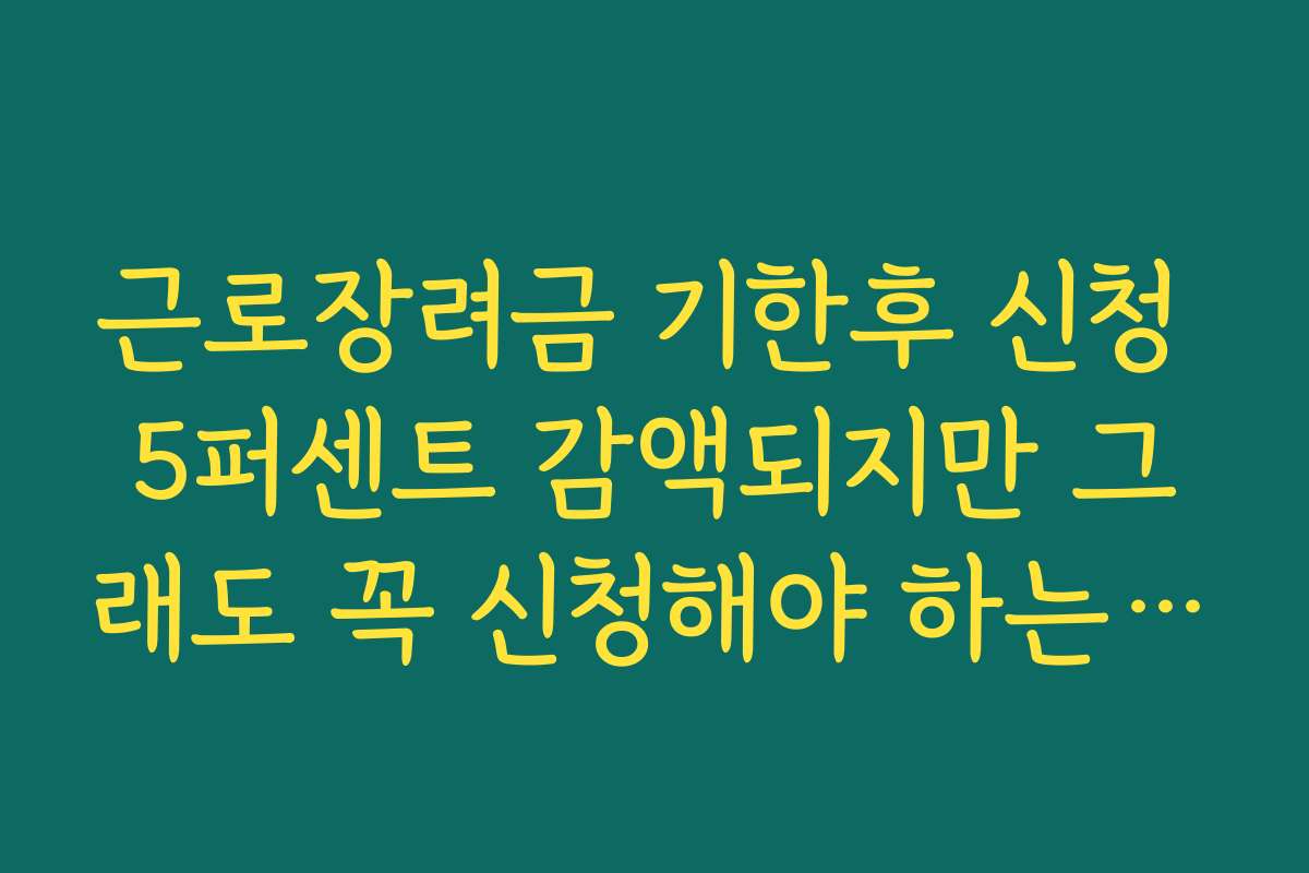 근로장려금 기한후 신청 5퍼센트 감액되지만 그래도 꼭 신청해야 하는 이유