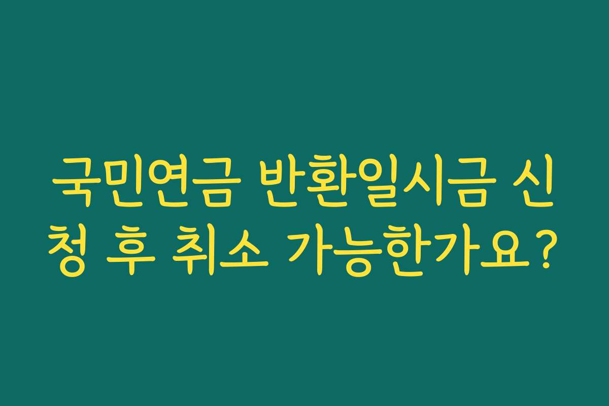 국민연금 반환일시금 신청 후 취소 가능한가요?