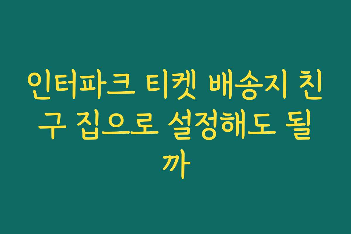 인터파크 티켓 배송지 친구 집으로 설정해도 될까