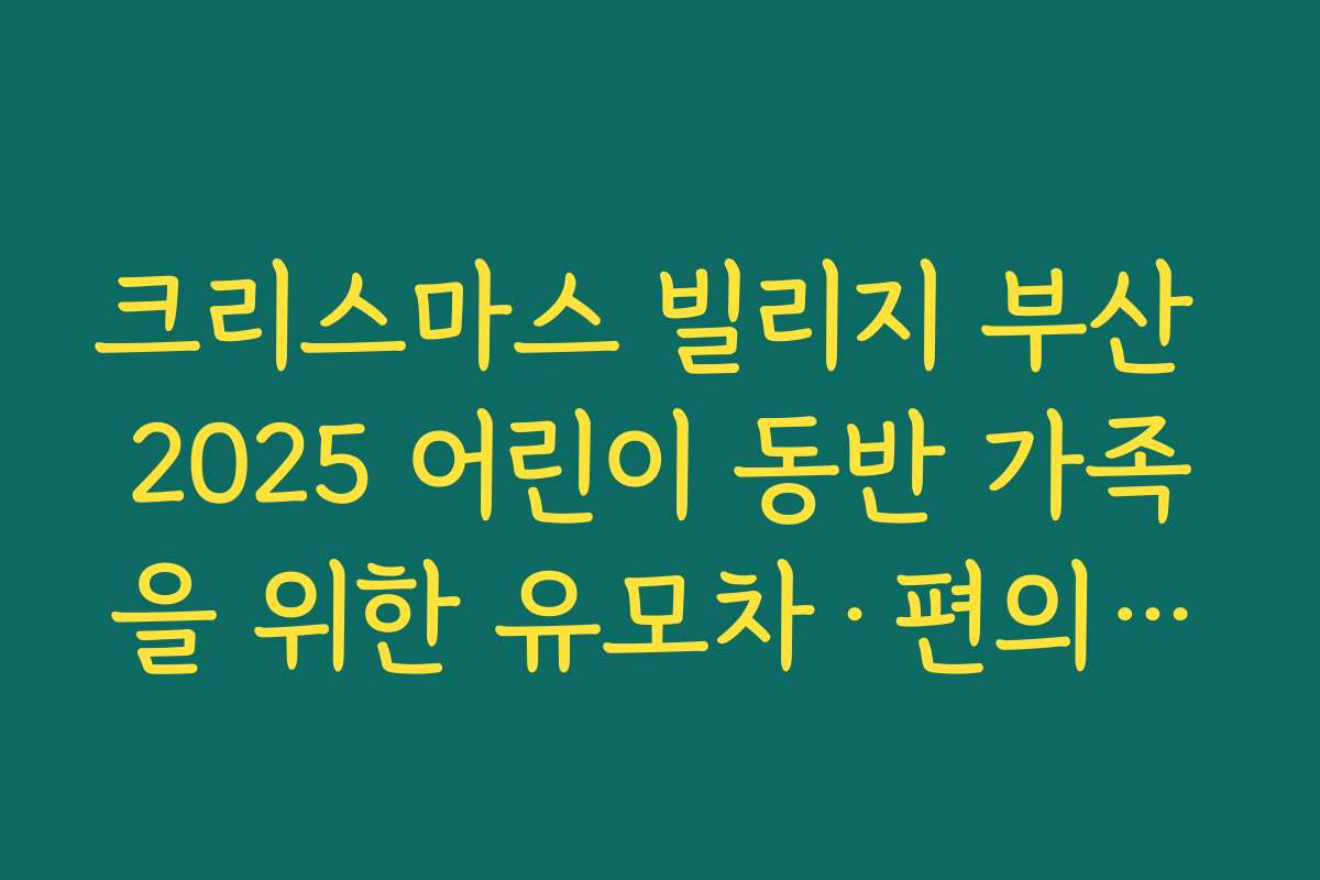 크리스마스 빌리지 부산 2025 어린이 동반 가족을 위한 유모차·편의시설 정보