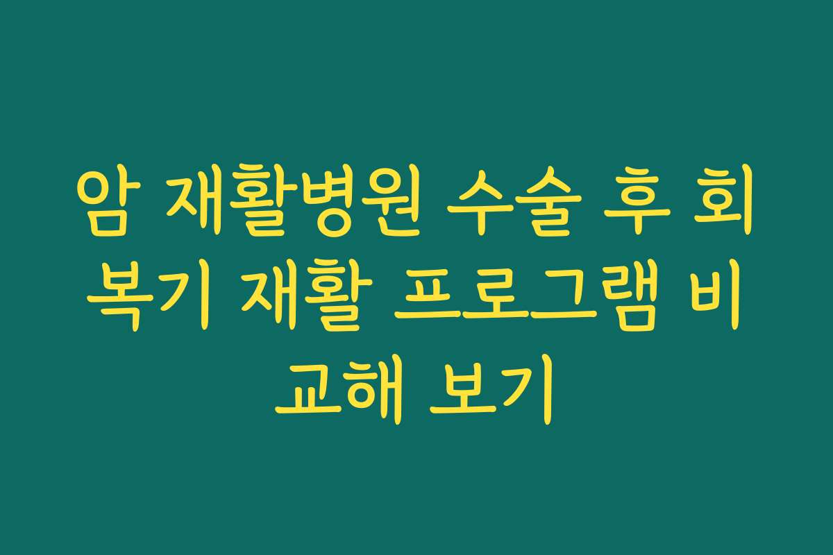 암 재활병원 수술 후 회복기 재활 프로그램 비교해 보기