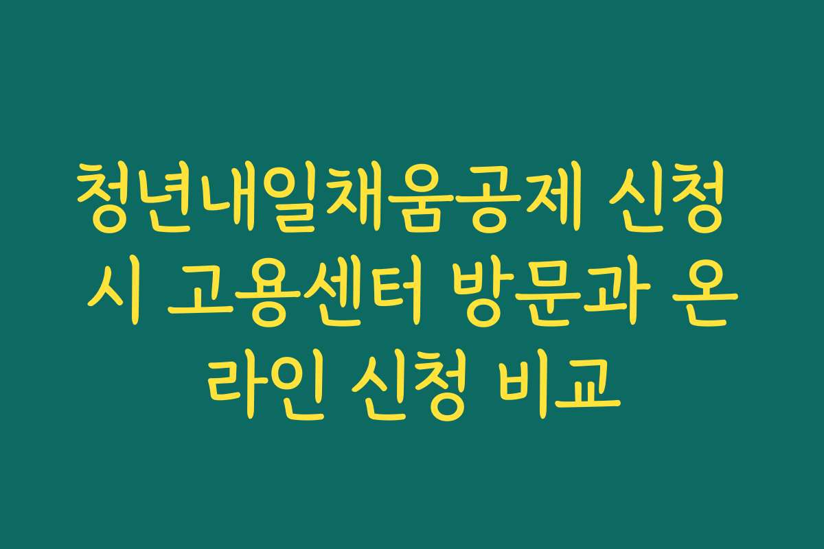 청년내일채움공제 신청 시 고용센터 방문과 온라인 신청 비교