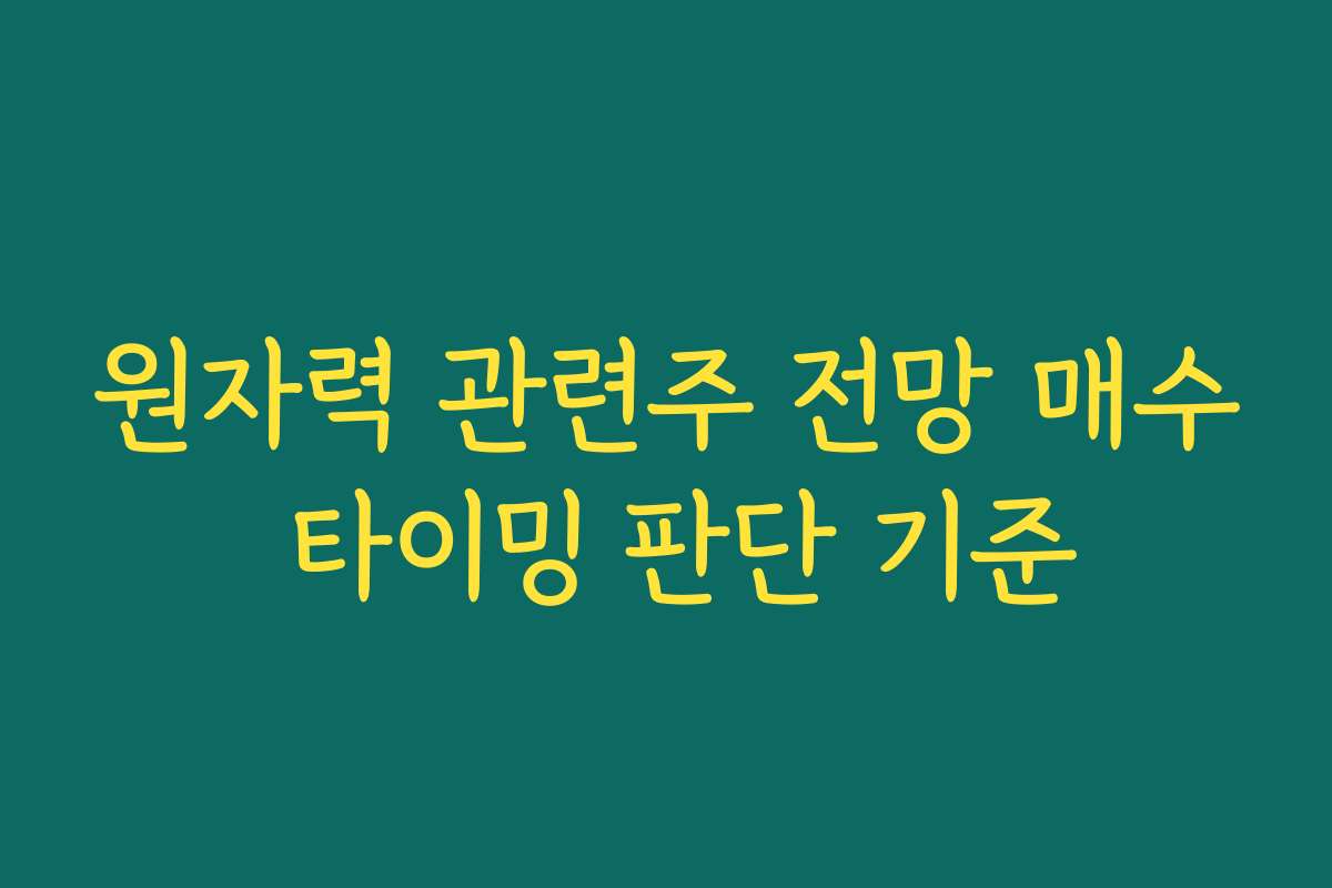 원자력 관련주 전망 매수 타이밍 판단 기준