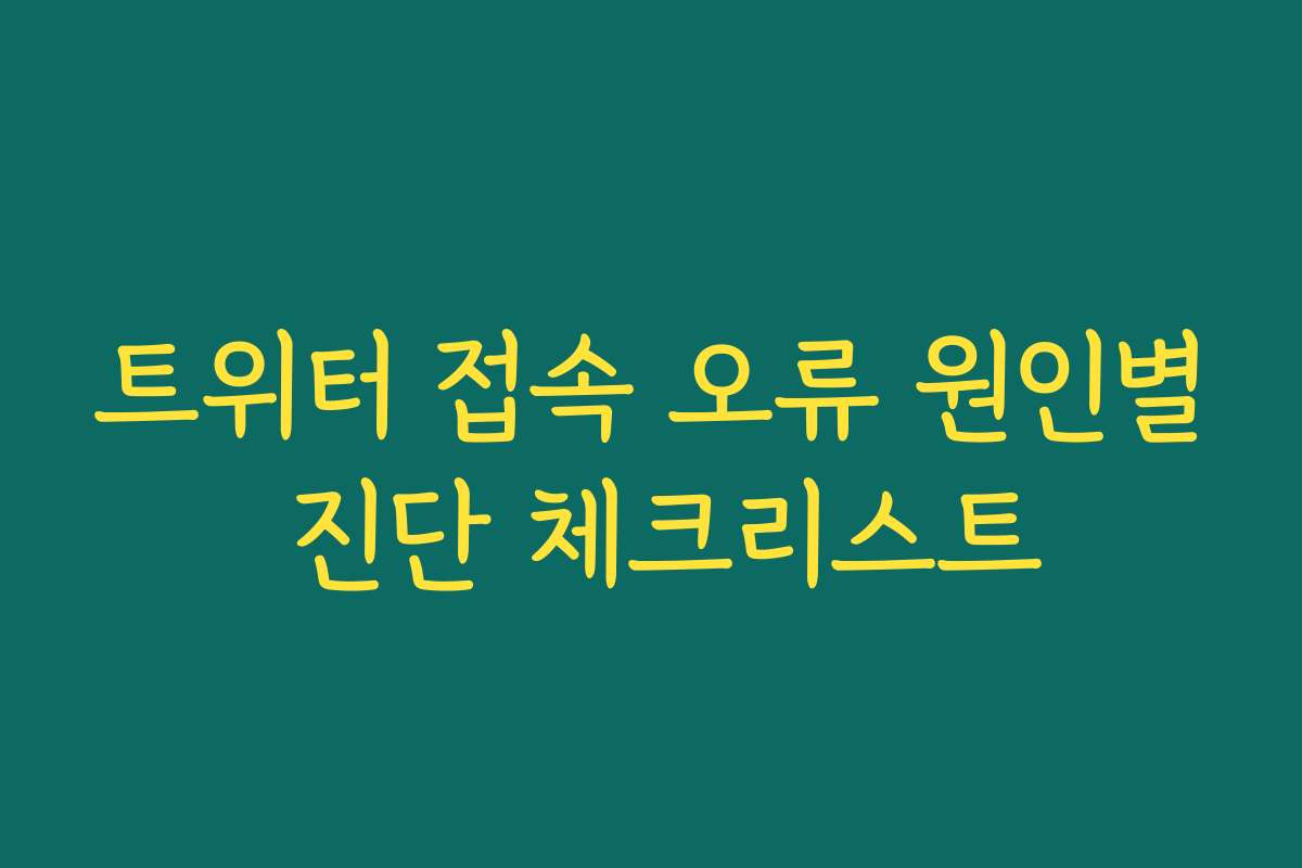 트위터 접속 오류 원인별 진단 체크리스트