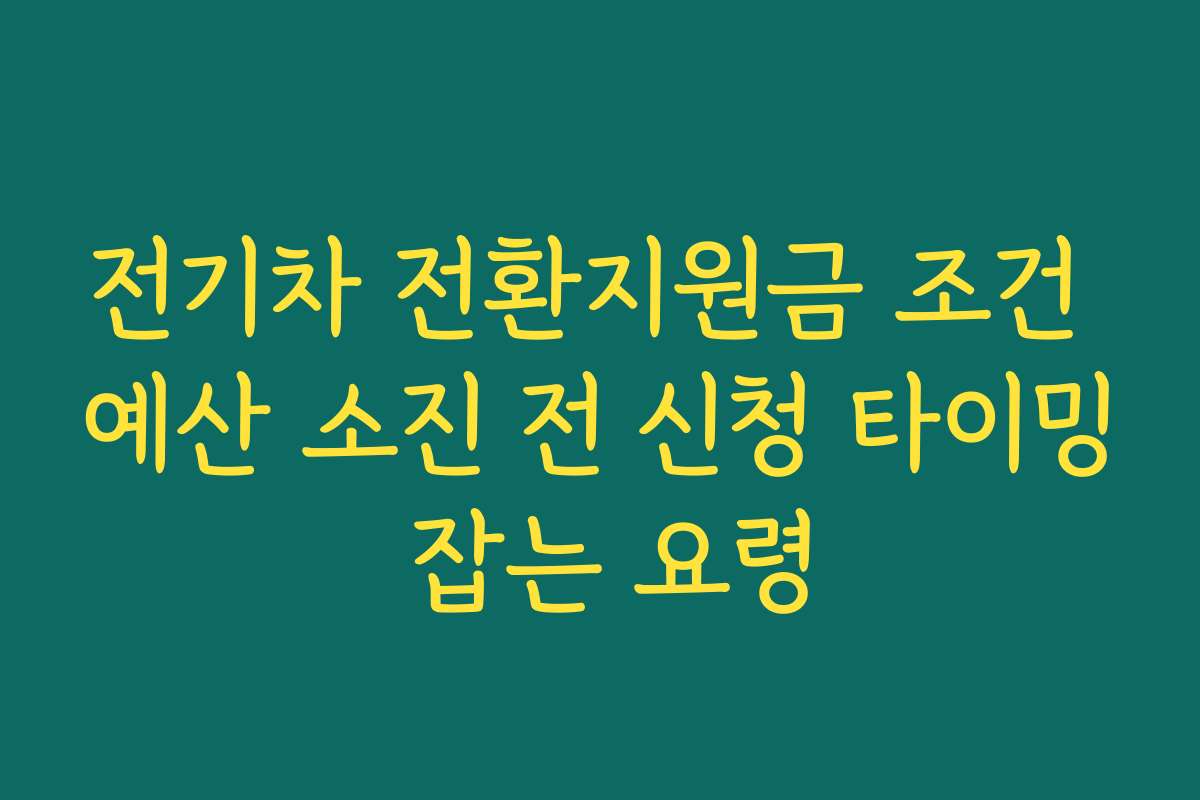 전기차 전환지원금 조건 예산 소진 전 신청 타이밍 잡는 요령