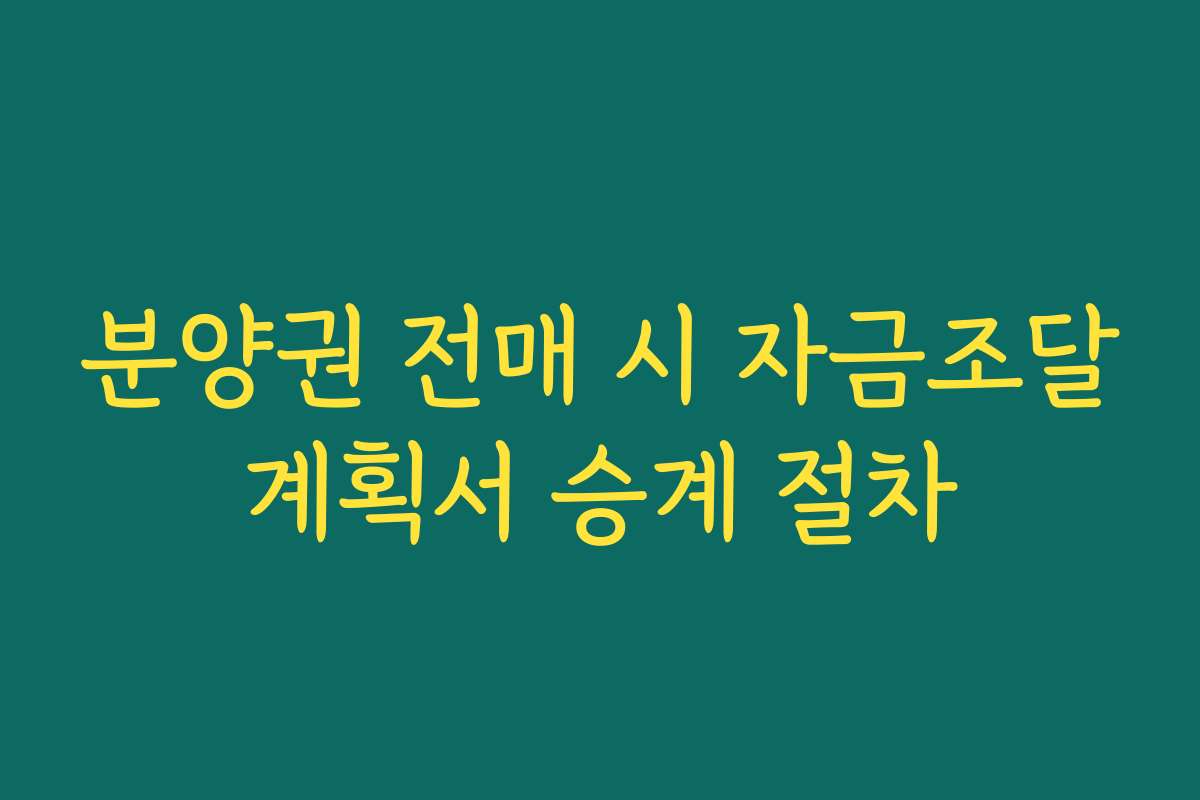 분양권 전매 시 자금조달계획서 승계 절차