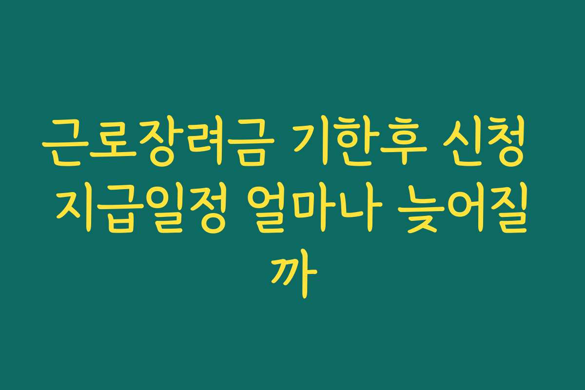 근로장려금 기한후 신청 지급일정 얼마나 늦어질까