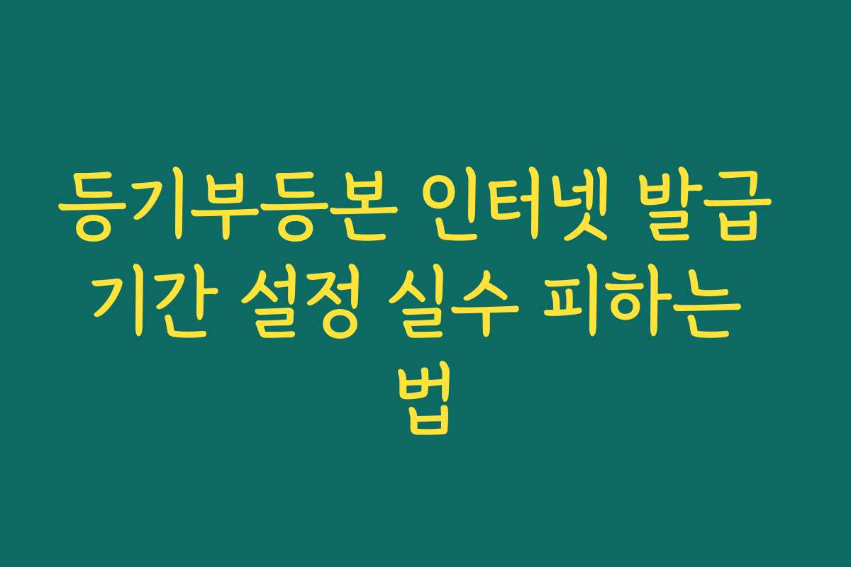 등기부등본 인터넷 발급 기간 설정 실수 피하는 법