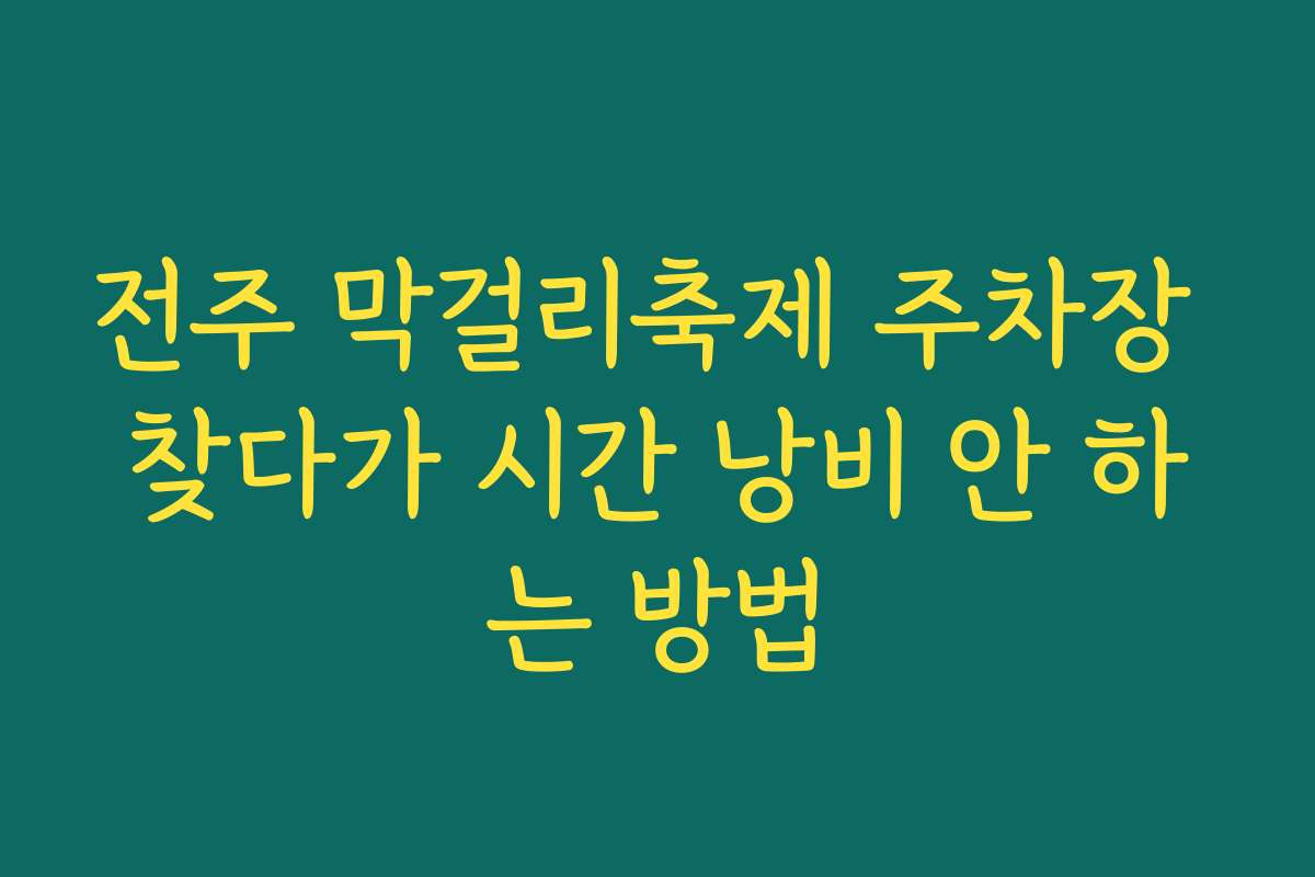 전주 막걸리축제 주차장 찾다가 시간 낭비 안 하는 방법