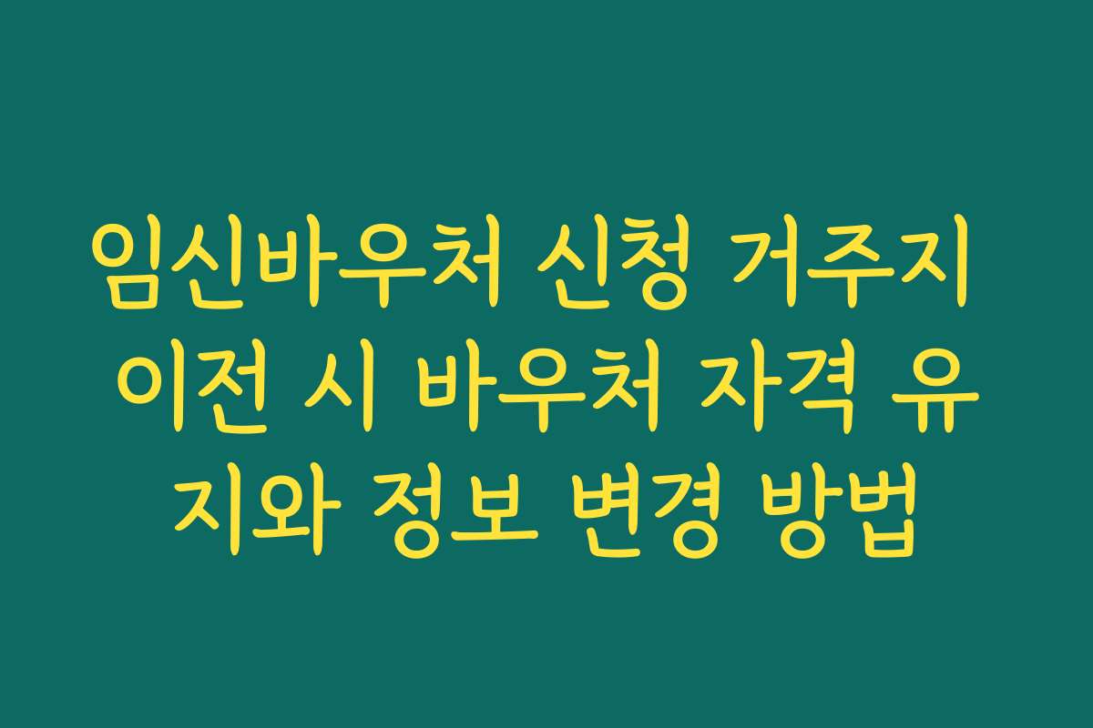 임신바우처 신청 거주지 이전 시 바우처 자격 유지와 정보 변경 방법