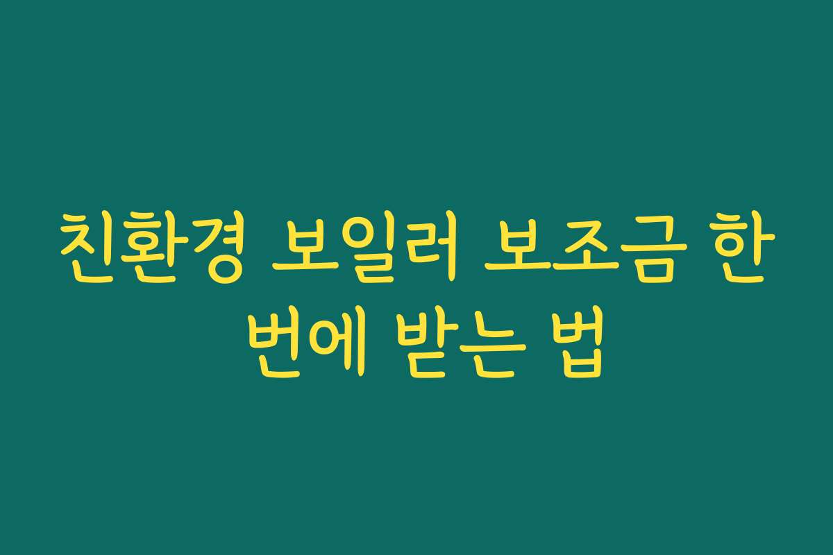 친환경 보일러 보조금 한 번에 받는 법